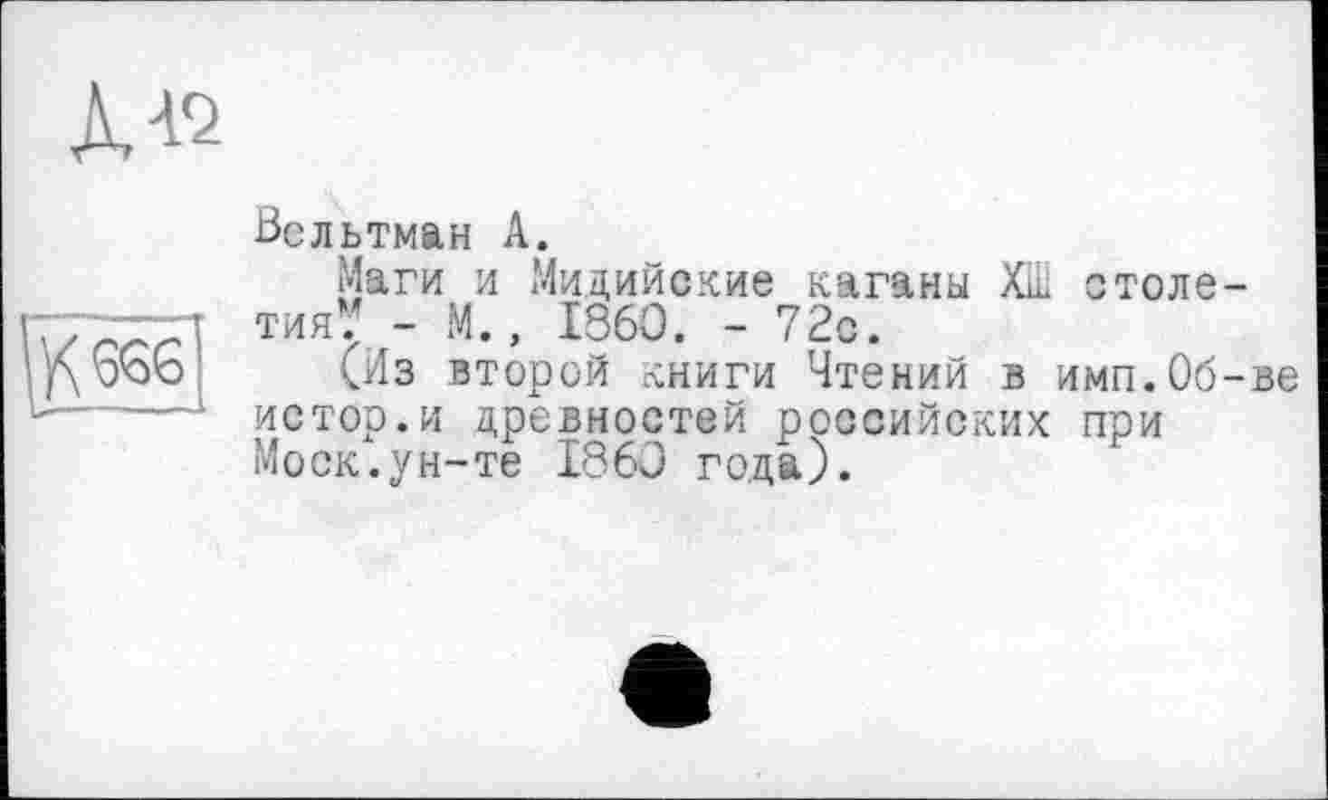 ﻿ДЛ2
У\ 9о6
Вельтман А.
Маги и Мидийские каганы ХШ столетия/ - М., I960. - 72с.
(Из второй книги Чтений в имп.Об-ве истор.и древностей российских при Моск.ун-те I860 года).